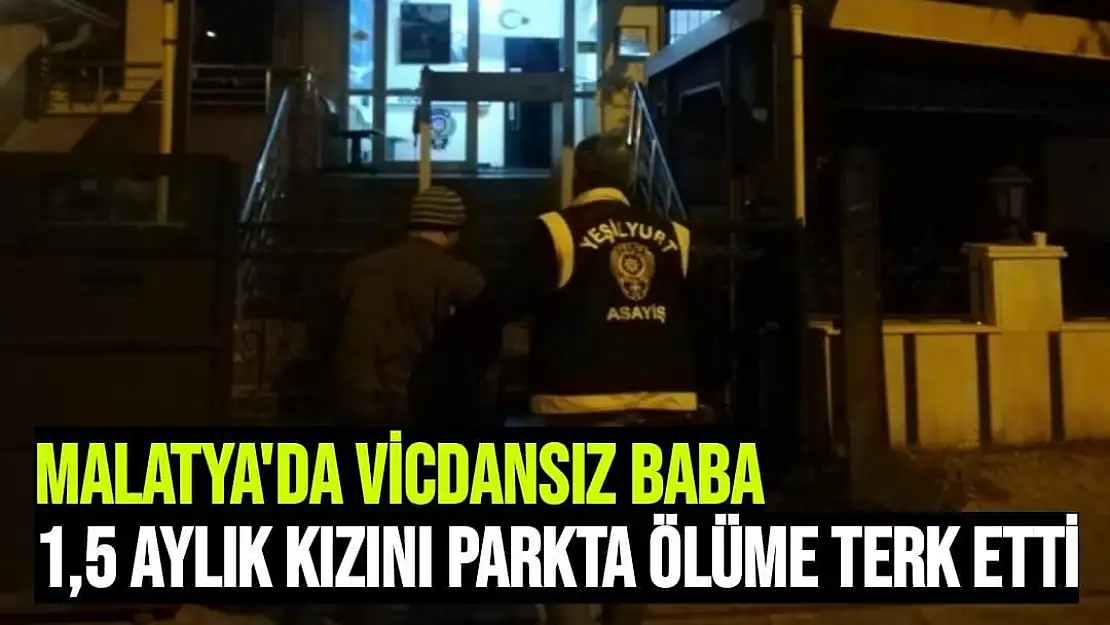 Malatya'da Vicdansız baba 1,5 aylık kızını parkta ölüme terk etti