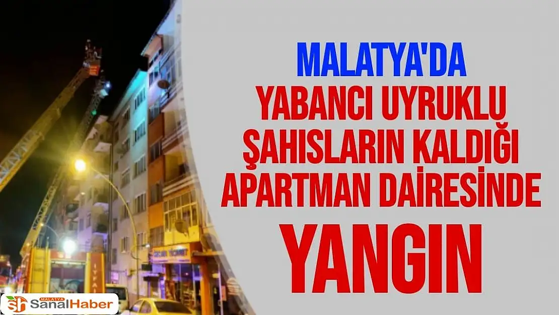 Malatya'da yabancı uyruklu şahısların kaldığı apartman dairesinde yangın