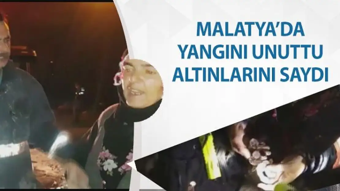 Malatya'da Yangını unuttu altınlarını saydı