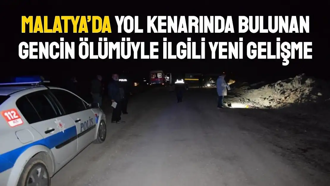 Malatya´da yol kenarında bulunan gencin ölümüyle ilgili yeni gelişme