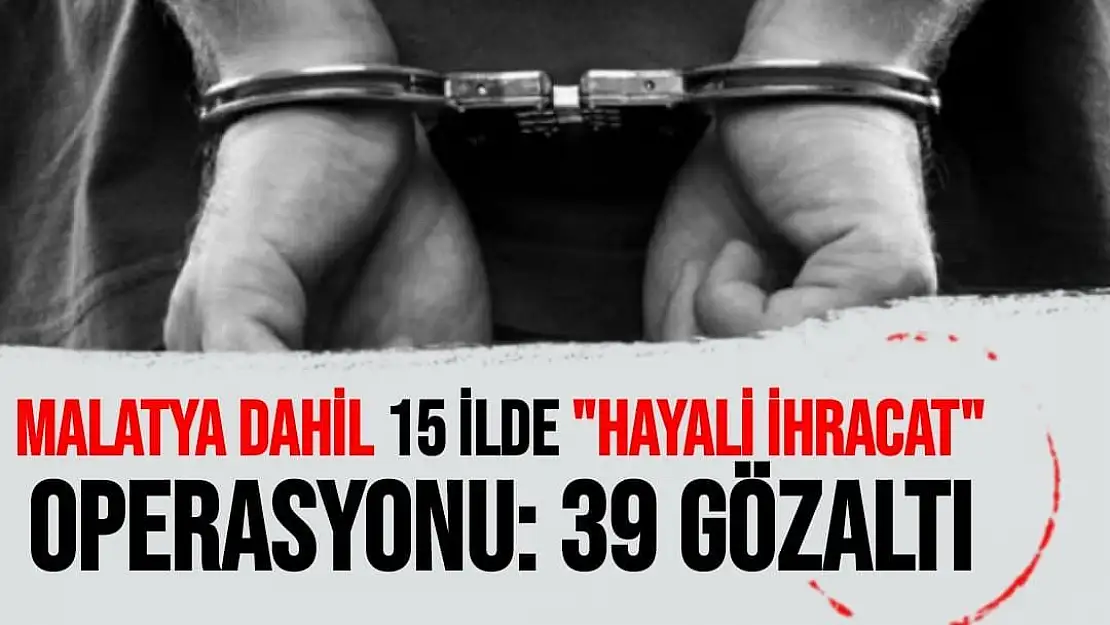 'Malatya dahil 15 ilde ''hayali ihracat'' operasyonu 39 gözaltı'