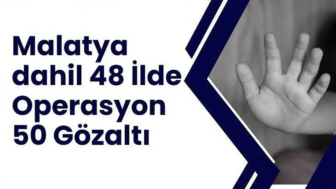 Malatya dahil 48 İlde Operasyon 50 Gözaltı