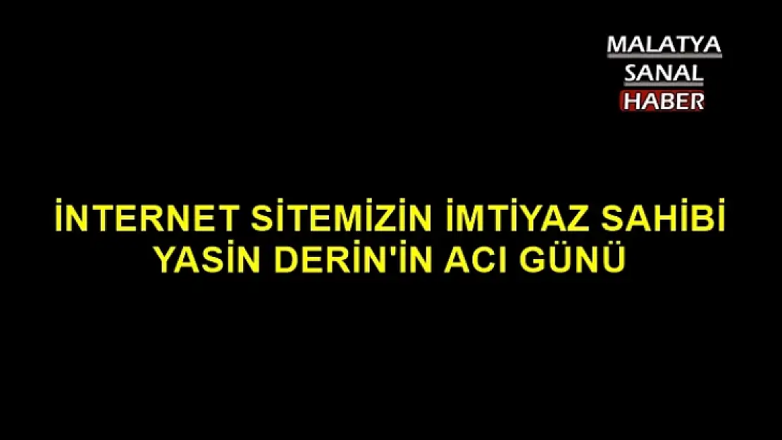 İnternet Sitemizin İmtiyaz Sahibi Yasin Derin'in Acı Günü