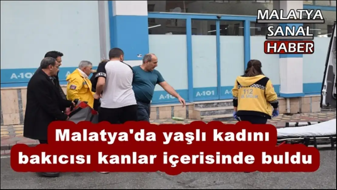 Malatya'da yaşlı kadını  bakıcısı kanlar içerisinde buldu