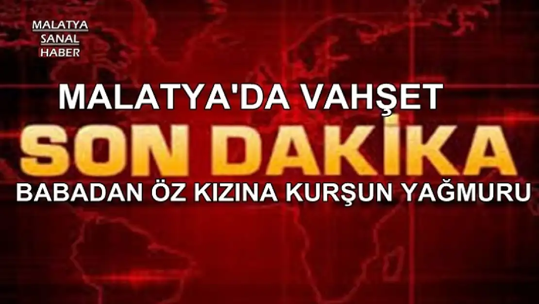 Malatya´da bir babadan öz  kızına kurşun yağmuru