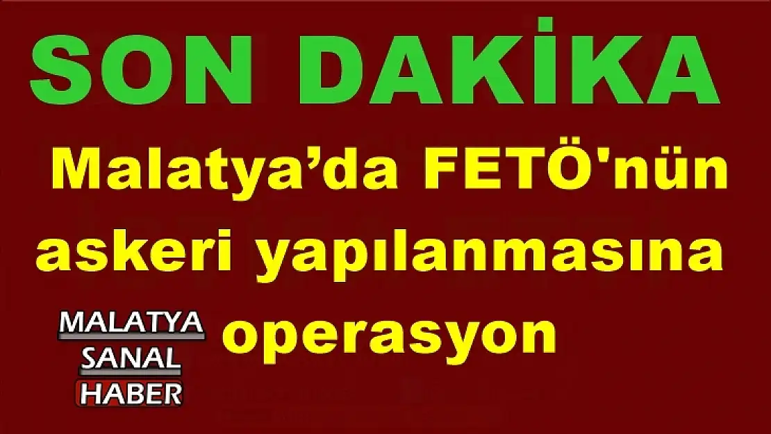 Malatya´da FETÖ'nün askeri yapılanmasına operasyon