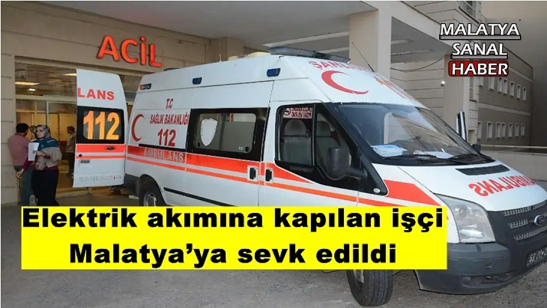 Elektrik akımına kapılan işçi  Malatya´ya sevk edildi