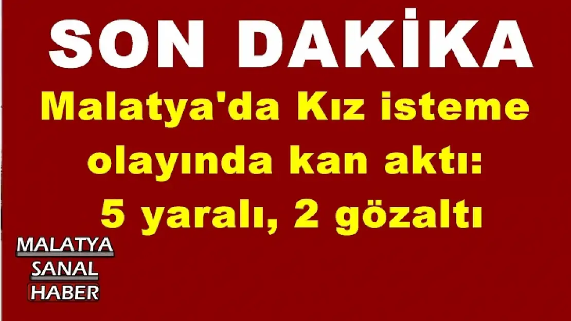 Malatya'da Kız isteme  olayında kan aktı:  5 yaralı, 2 gözaltı