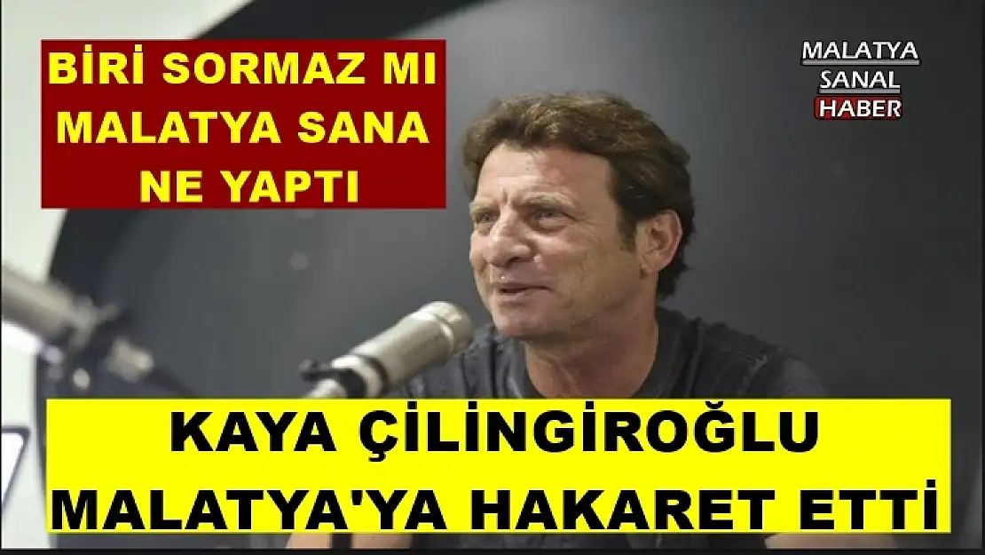 Kaya Çilingiroğlu Malatya'ya hakaret etti