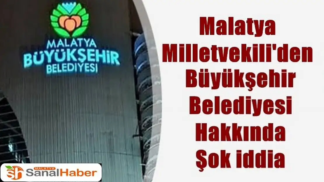 Malatya Milletvekili'den  Büyükşehir Belediyesi Hakkında Şok iddia