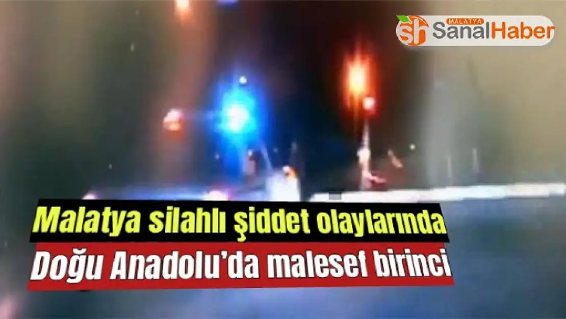 Malatya silahlı şiddet olaylarında Doğu Anadolu´da malesef birinci