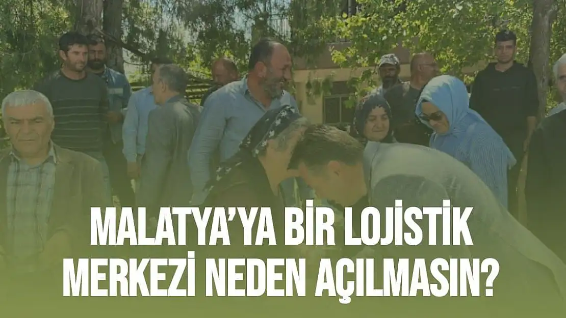 Malatya'ya bir lojistik merkezi neden açılmasın?