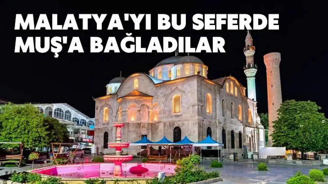 Malatya'yı bu seferde Muş'a bağladılar