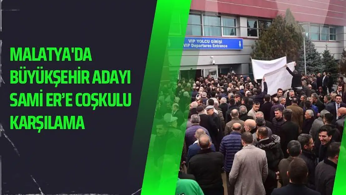 Malatyada büyükşehir adayı Sami Ere coşkulu karşılama