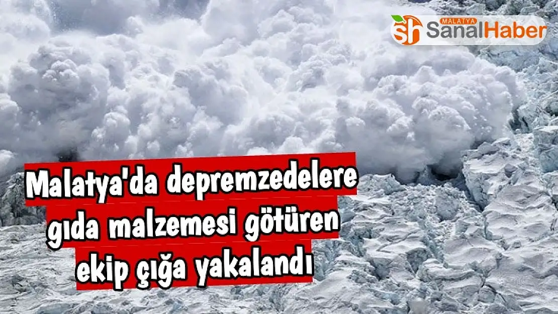 Malatya'da Depremzedelere gıda malzemesi götüren ekip çığa yakalandı