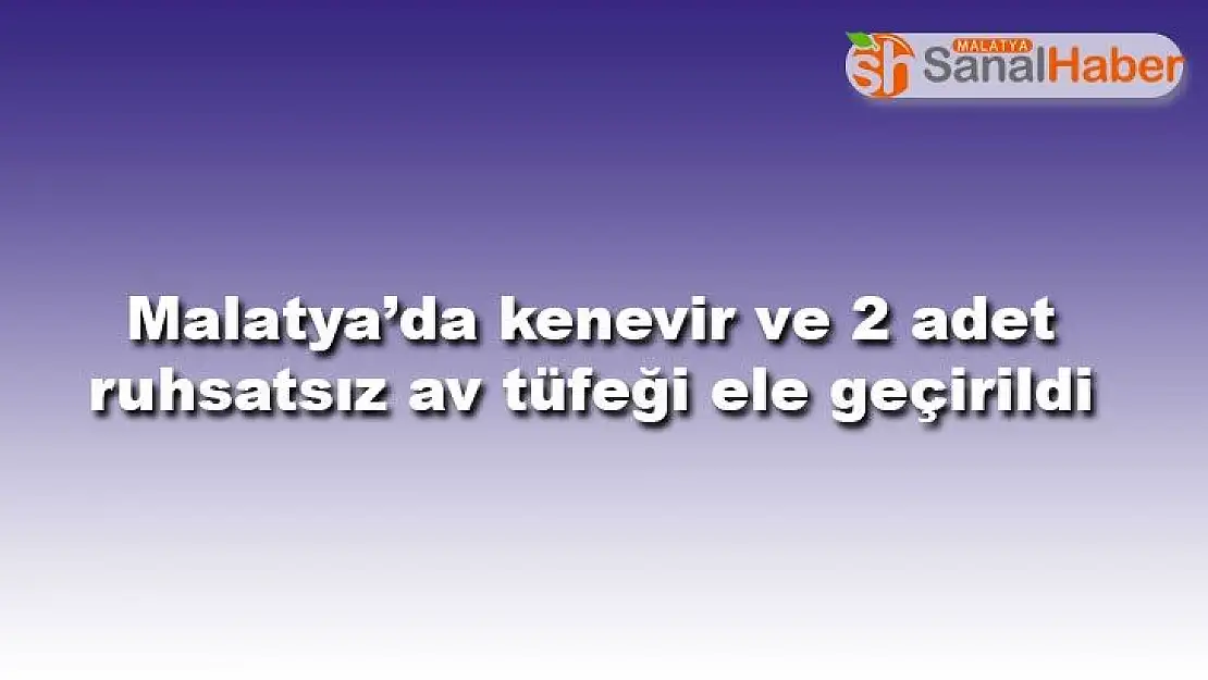 Malatya´da kenevir ve 2 adet ruhsatsız av tüfeği ele geçirildi