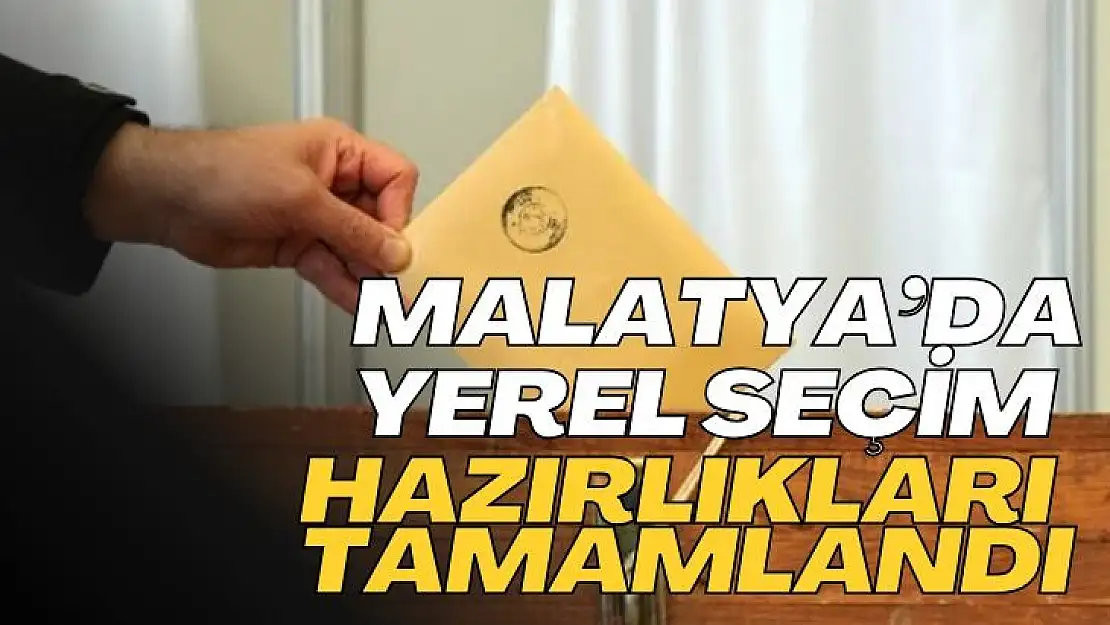 Malatyada yerel seçim hazırlıkları tamamlandı