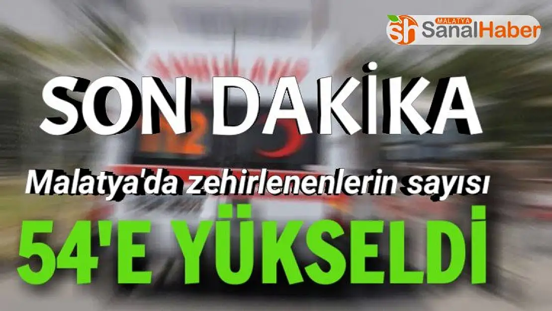 Malatya'da Zehirlenenlerin Sayısı 54'e Yükseldi