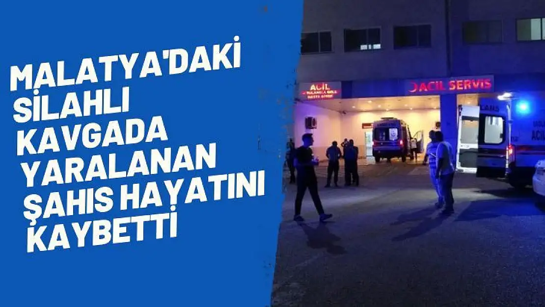 Malatyadaki silahlı kavgada yaralanan şahıs hayatını kaybetti