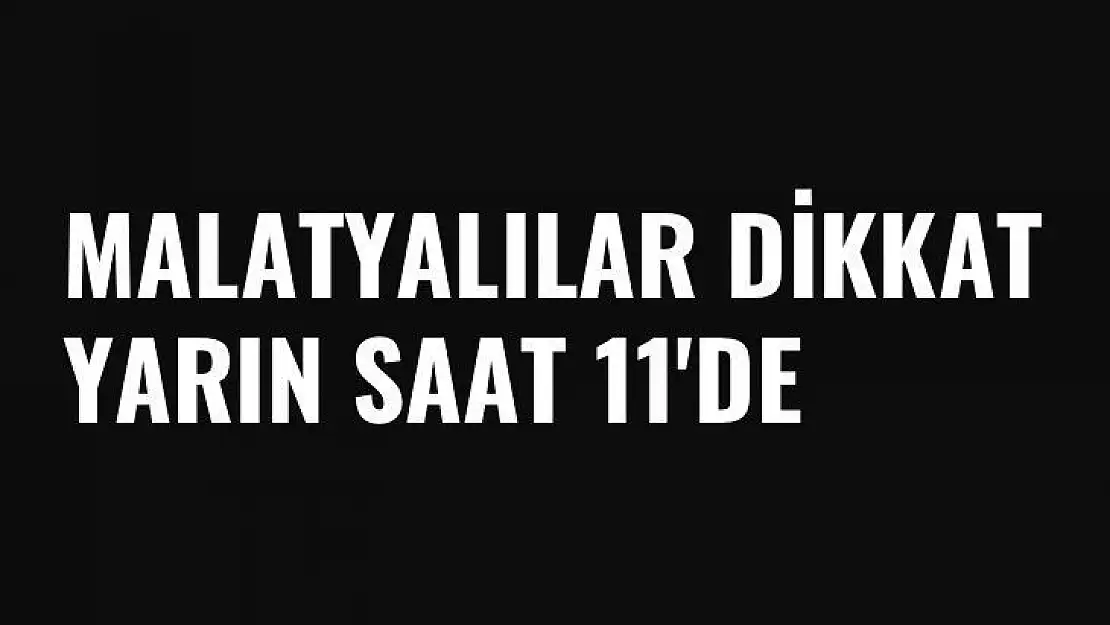 Malatyalılar Dikkat  Yarın saat 11'de