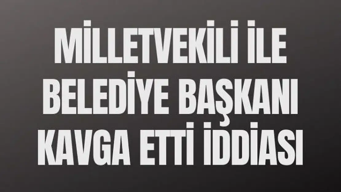 Milletvekili ile Belediye Başkanı kavga etti iddiası