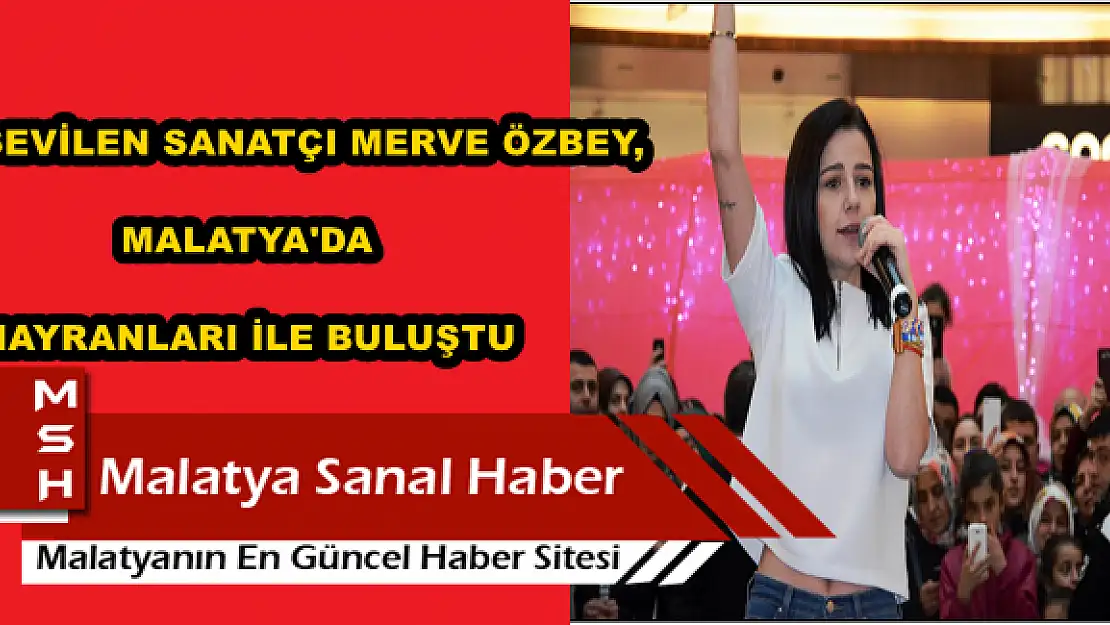 SEVİLEN SANATÇI MERVE ÖZBEY, MALATYA'DA