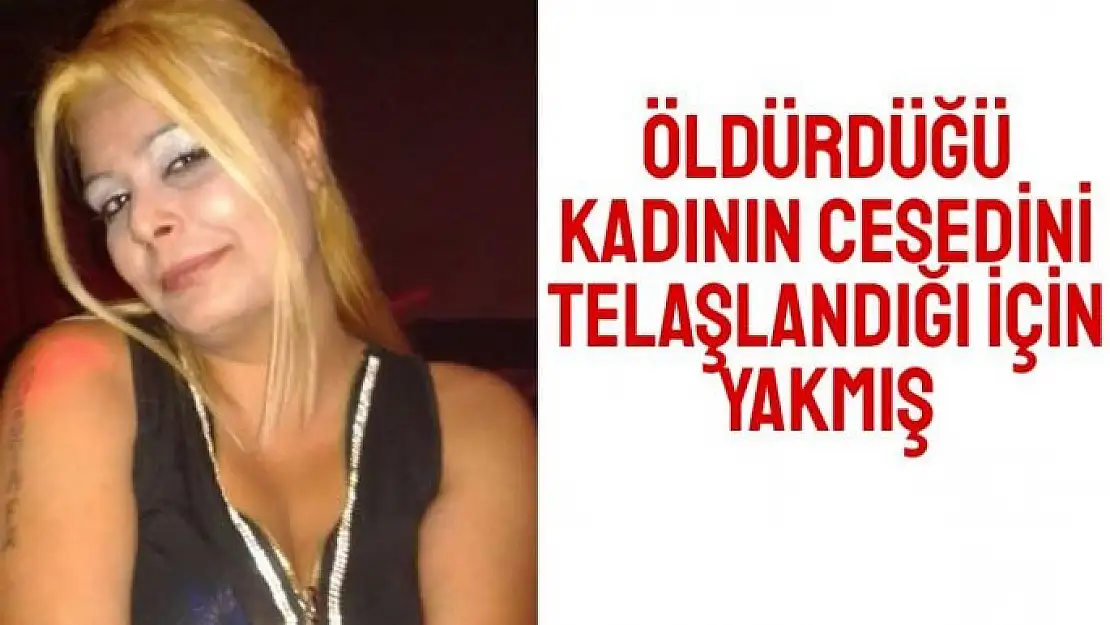 Öldürdüğü kadının cesedini telaşlandığı için yakmış