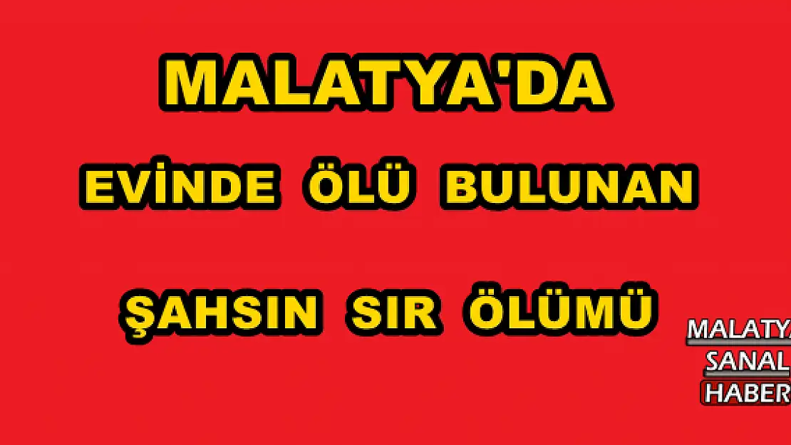 MALATYA'DA EVİNDE ÖLÜ BULUNAN ŞAHSIN SIR ÖLÜMÜ