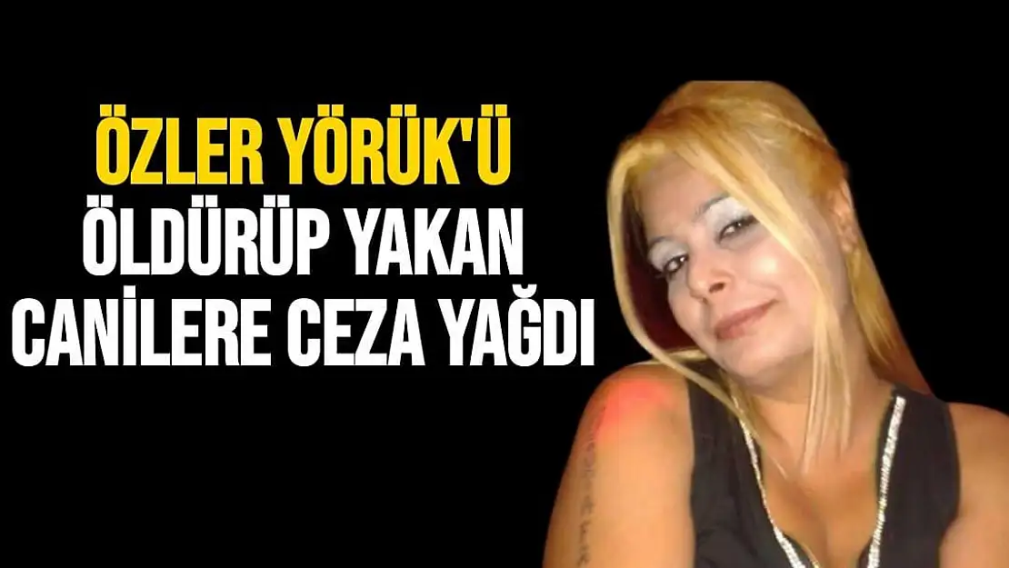 Özler Yörük'ü öldürüp yakan canilere ceza yağdı