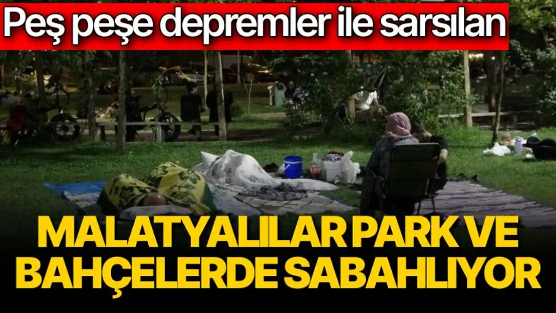 Peş peşe depremler ile sarsılan Malatyalılar park ve bahçelerde sabahlıyor