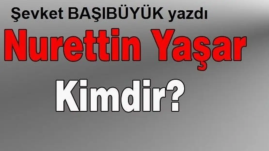 NURETTİN YAŞAR KİMDİR ? ŞEVKET BAŞIBÜYÜK ANLATIYOR