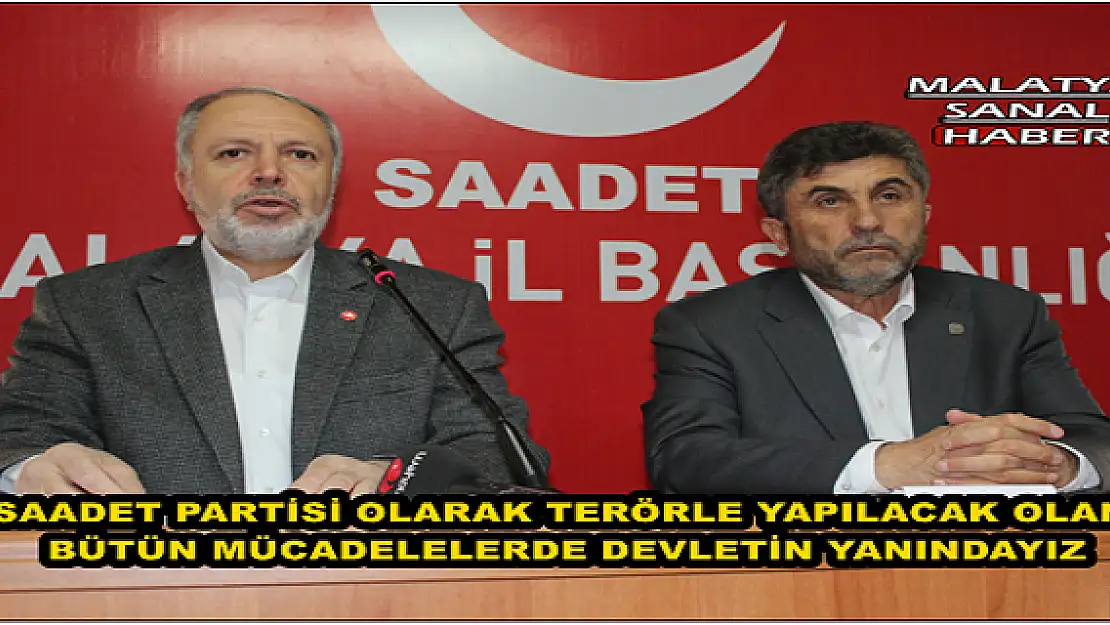 SAADET PARTİSİ OLARAK TERÖRLE YAPILACAK OLAN BÜTÜN MÜCADELELERDE DEVLETİN YANINDAYIZ