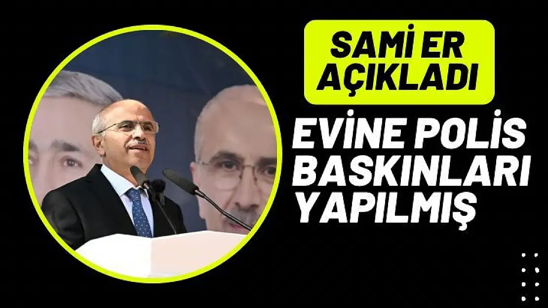 Sami Er açıkladı  Evine polis baskınları yapılmış