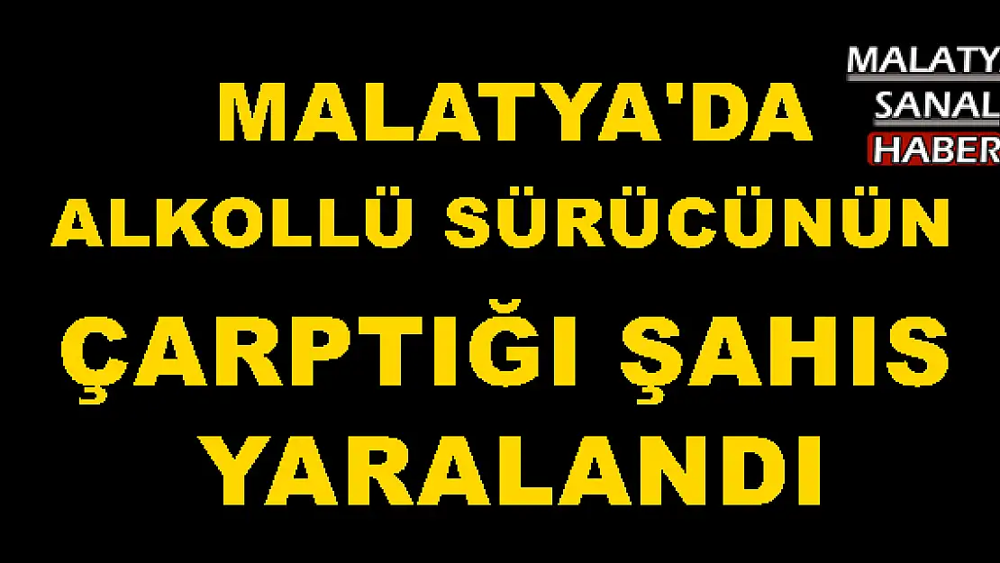Malatya'da alkollü sürücünün çarptığı şahıs yaralandı