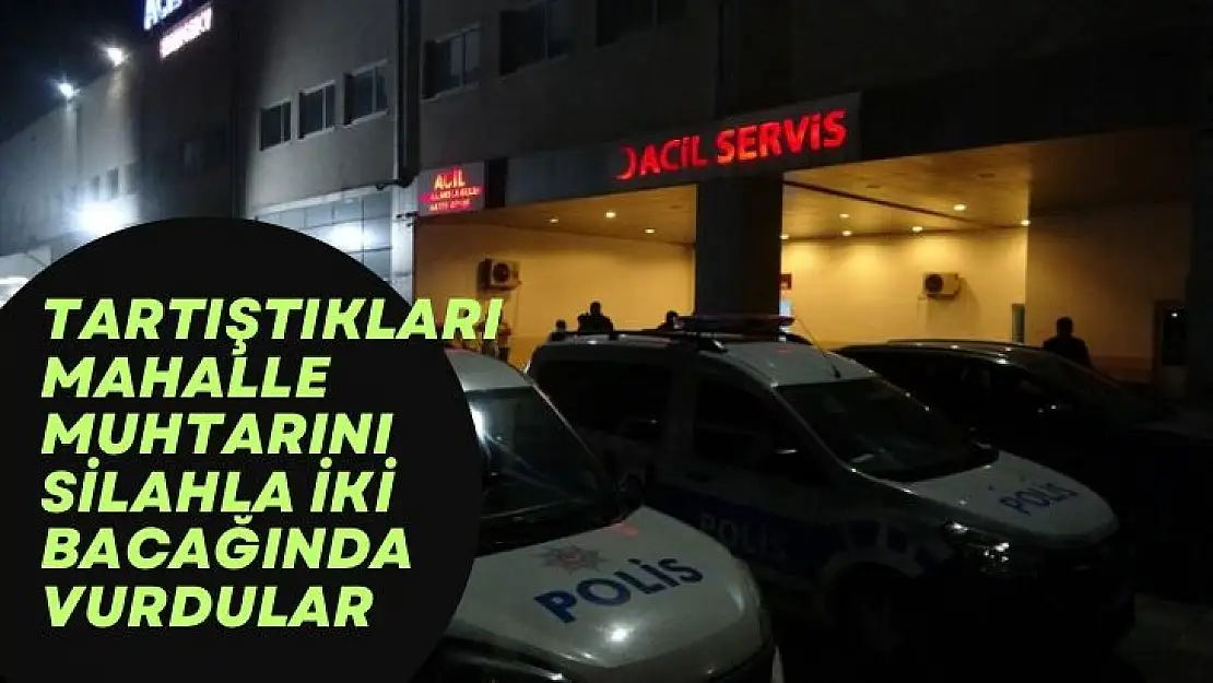 Tartıştıkları mahalle muhtarını silahla iki bacağında vurdular