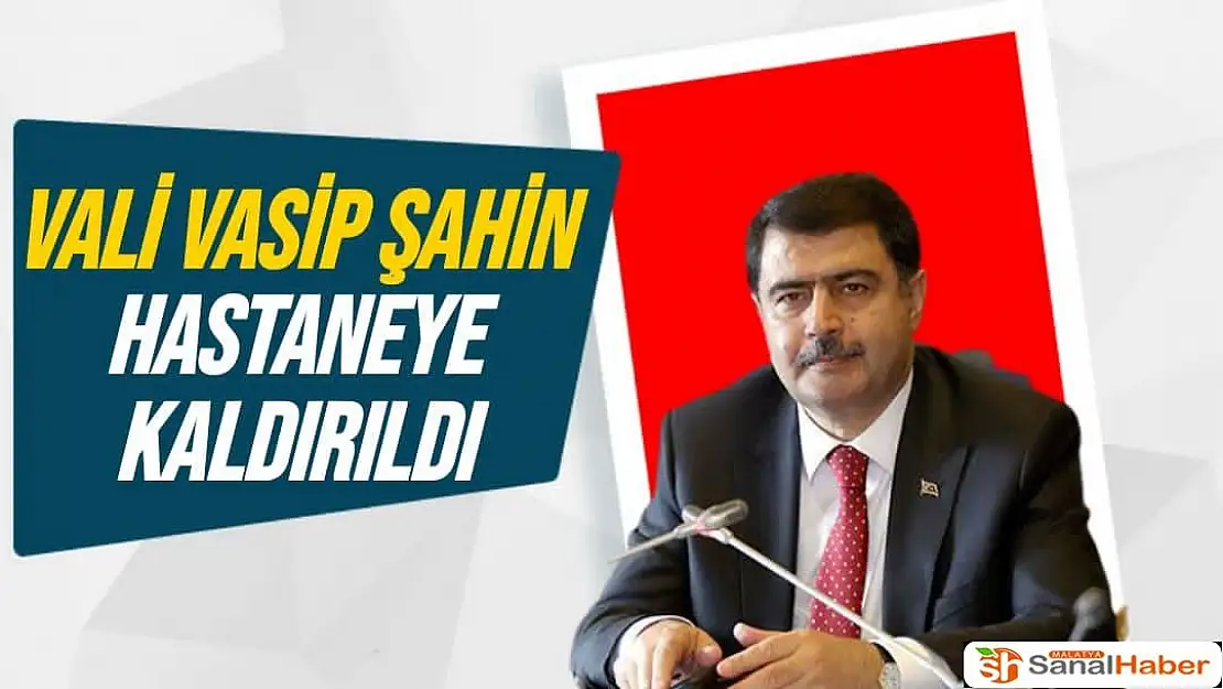 Vali Vasip Şahin hastaneye kaldırıldı