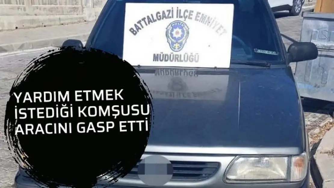 Yardım etmek istediği komşusu aracını gasp etti