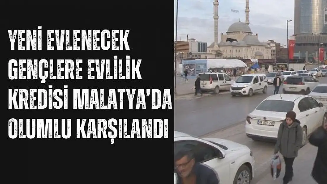 Yeni evlenecek gençlere evlilik kredisi Malatya´da olumlu karşılandı