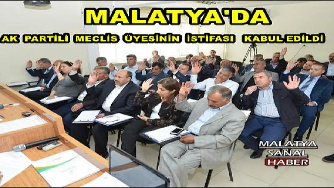 MALATYA'DA AK  PARTİLİ  MECLİS  ÜYESİNİN  İSTİFASI   KABUL EDİLDİ