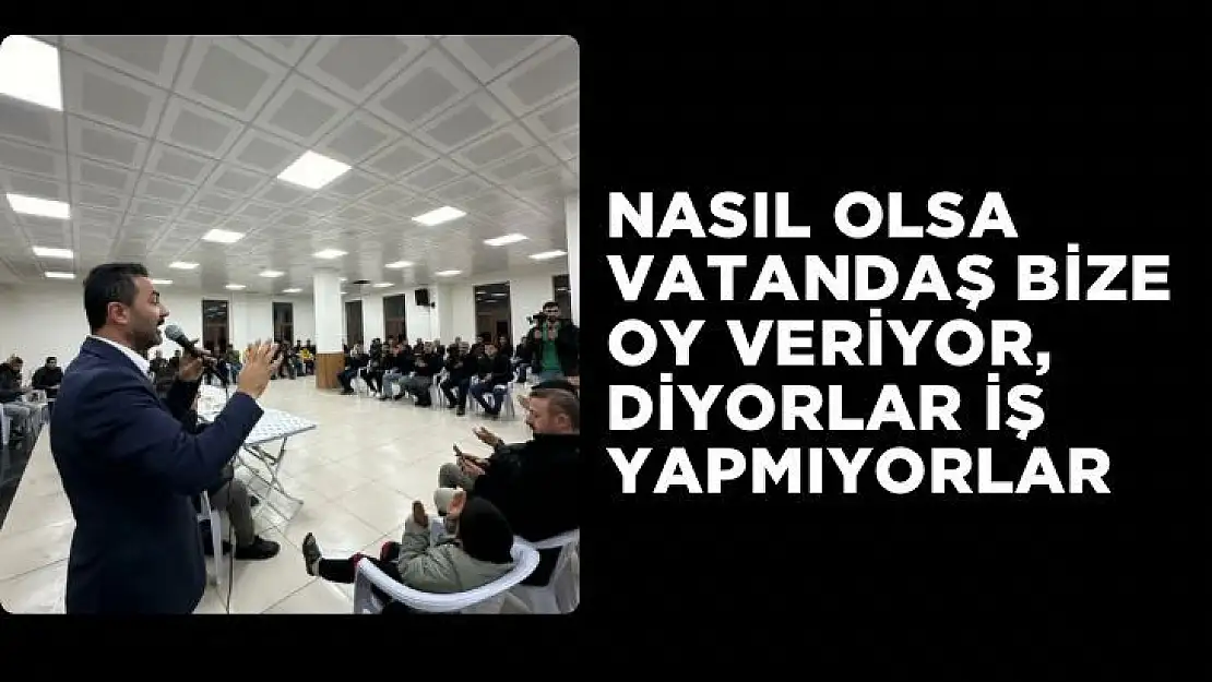 Yıldırım Nasıl olsa vatandaş bize oy veriyor, diyorlar iş yapmıyorlar