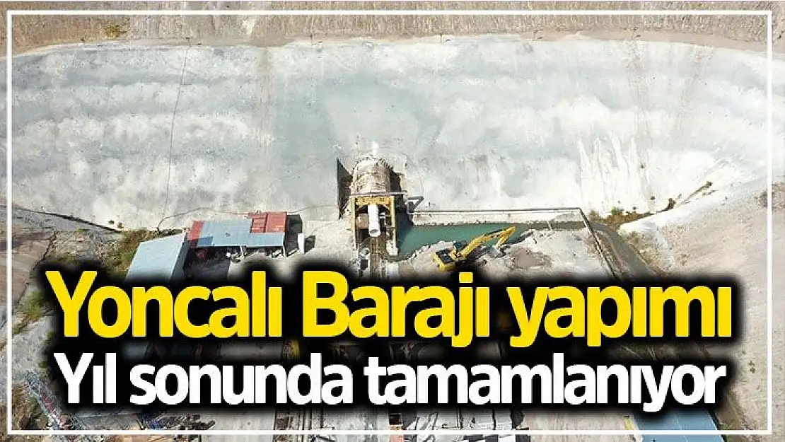 Yoncalı Barajı yapımı yıl sonunda tamamlanıyor