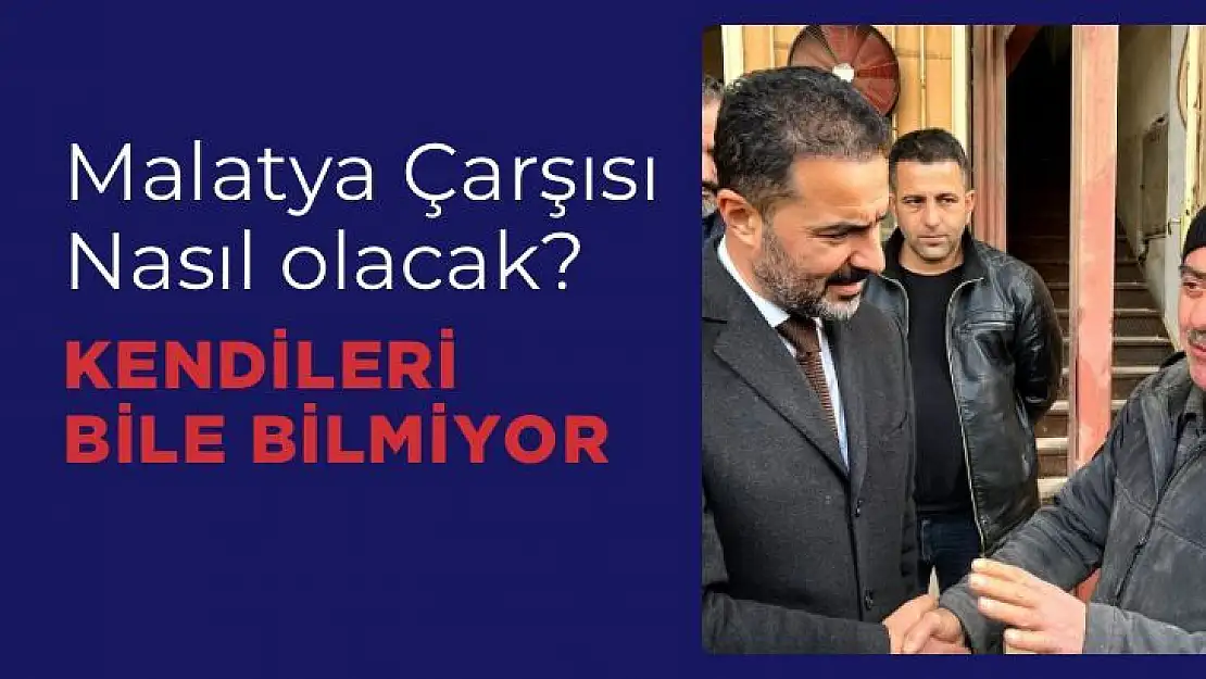 YRPli Yıldırım Malatya Çarşısı nasıl olacak, kendileri bile bilmiyor