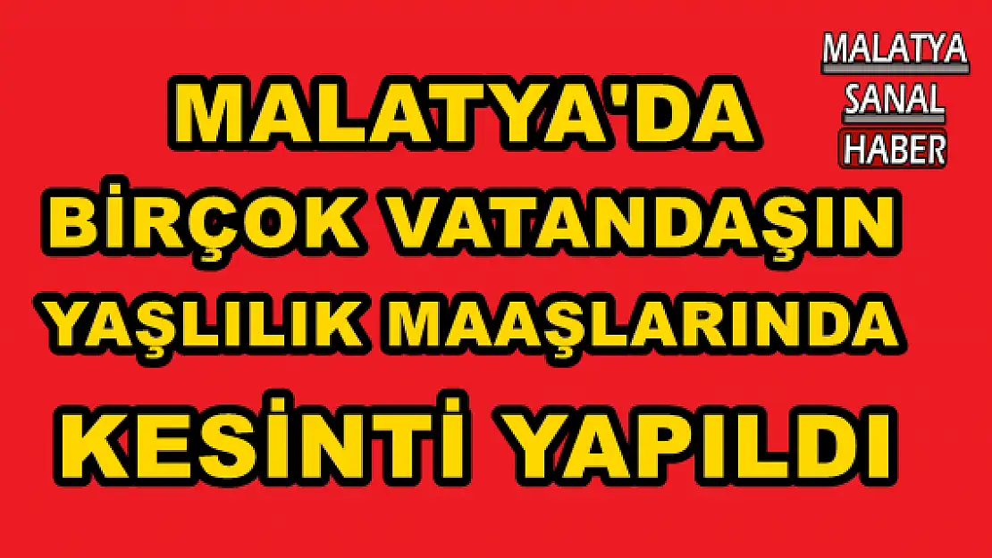 MALATYA'DA BİRÇOK VATANDAŞIN YAŞLILIK MAAŞLARINDA KESİNTİ YAPILDI