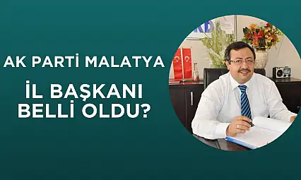 AK Parti Malatya İl Başkanı belli oldu!