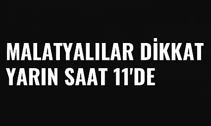 Malatyalılar Dikkat  Yarın saat 11'de