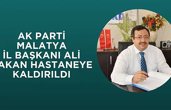 AK Parti Malatya İl Başkanı Ali Bakan Hastaneye Kaldırıldı