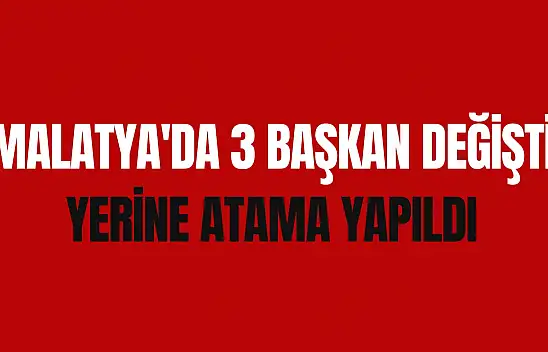 Malatya'da 3 Başkan değişti yerine atama yapıldı
