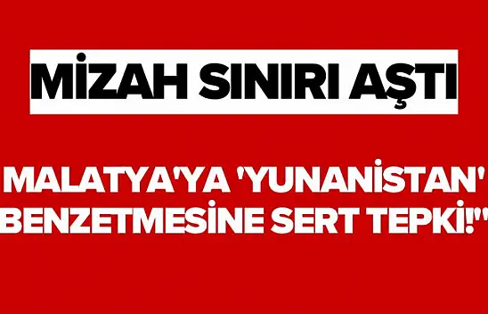 Mizah Sınırı Aştı Malatya'ya 'Yunanistan' Benzetmesine Sert Tepki!