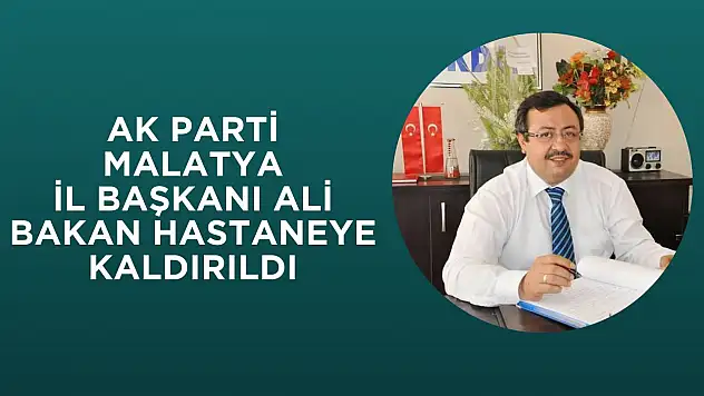 AK Parti Malatya İl Başkanı Ali Bakan Hastaneye Kaldırıldı