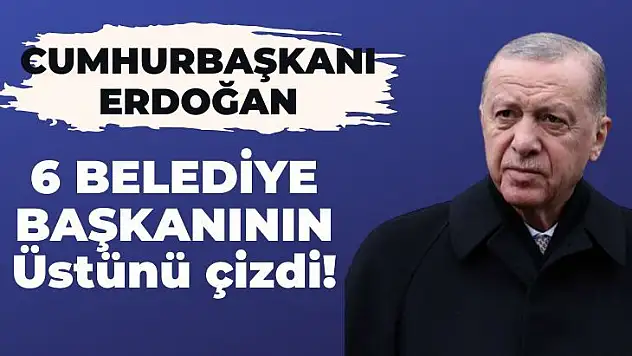 Cumhurbaşkanı Erdoğan 6 Belediye Başkanın ismini çizdi
